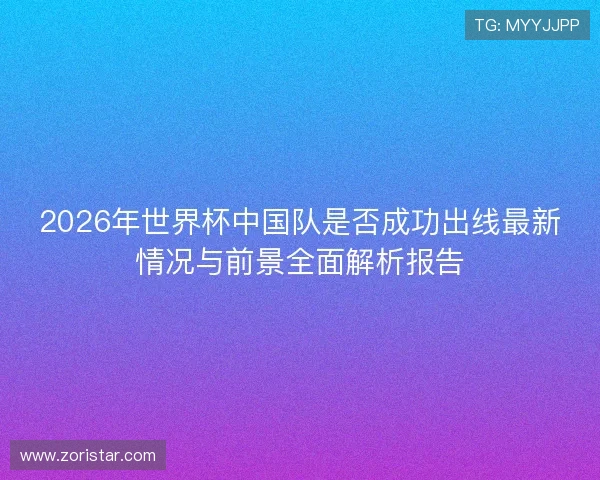2026年世界杯中国队是否成功出线最新情况与前景全面解析报告 2026年世界杯中国队是否成功出线最新情况与前景全面解析报告