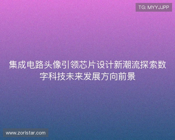 集成电路头像引领芯片设计新潮流探索数字科技未来发展方向前景 集成电路头像引领芯片设计新潮流探索数字科技未来发展方向前景